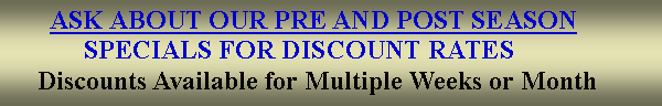 Text Box:        ASK ABOUT OUR PRE AND POST SEASON            SPECIALS FOR DISCOUNT RATES     Discounts Available for Multiple Weeks or Month
